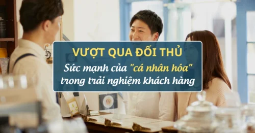 Vượt qua đối thủ: Sức mạnh của "cá nhân hóa" trong trải nghiệm khách hàng